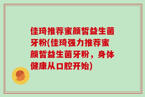 佳琦推荐蜜颜皙益生菌牙粉(佳琦强力推荐蜜颜皙益生菌牙粉，身体健康从口腔开始)