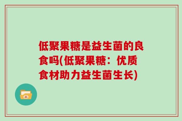 低聚果糖是益生菌的良食吗(低聚果糖:优质食材助力益生菌生长) 低聚果糖是益生菌的良食吗(低聚果糖:优质食材助力益生菌生长)