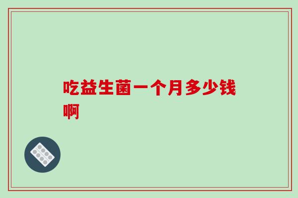 吃益生菌一个月多少钱啊 吃益生菌一个月多少钱啊