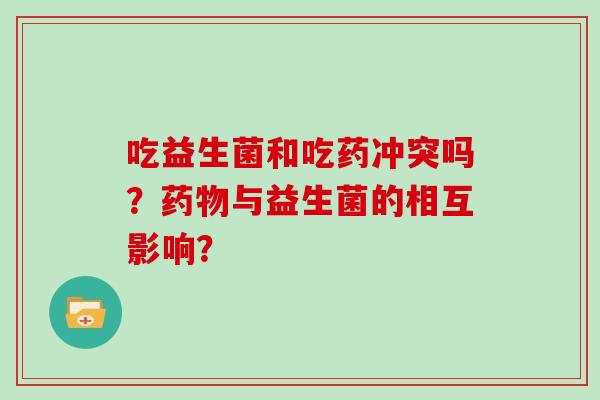 吃益生菌和吃药冲突吗？药物与益生菌的相互影响？