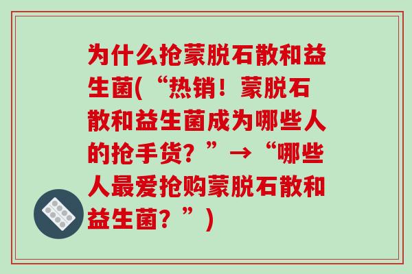 为什么抢蒙脱石散和益生菌(“热销！蒙脱石散和益生菌成为哪些人的抢手货？”→“哪些人最爱抢购蒙脱石散和益生菌？”)