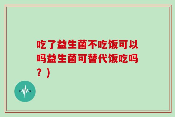 吃了益生菌不吃饭可以吗益生菌可替代饭吃吗?) 吃了益生菌不吃饭可以吗益生菌可替代饭吃吗?)