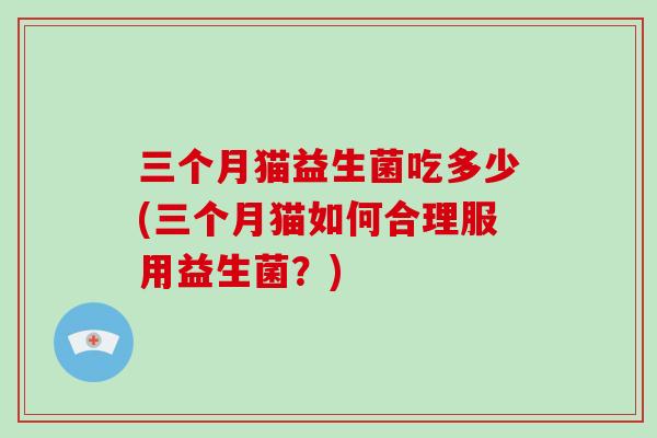 三个月猫益生菌吃多少(三个月猫如何合理服用益生菌？)