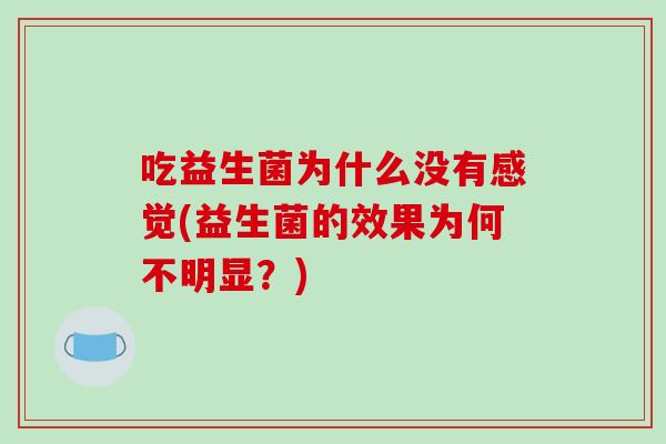 吃益生菌为什么没有感觉(益生菌的效果为何不明显?) 吃益生菌为什么没有感觉(益生菌的效果为何不明显?)