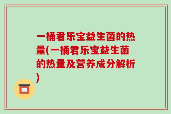 一桶君乐宝益生菌的热量(一桶君乐宝益生菌的热量及营养成分解析)