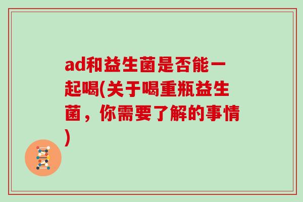 ad和益生菌是否能一起喝(关于喝重瓶益生菌，你需要了解的事情)