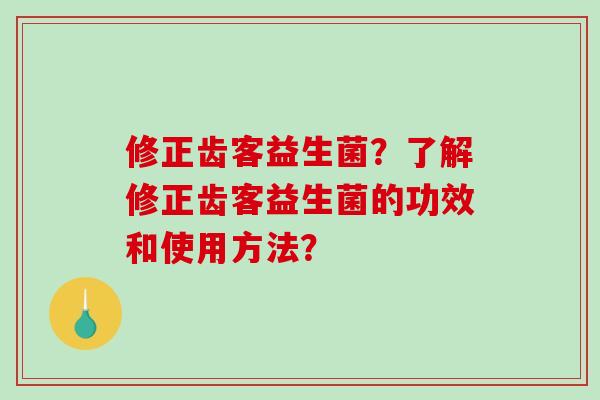 修正齿客益生菌？了解修正齿客益生菌的功效和使用方法？