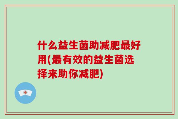 什么益生菌助减肥最好用(最有效的益生菌选择来助你减肥)