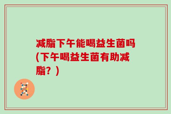 减脂下午能喝益生菌吗(下午喝益生菌有助减脂？)