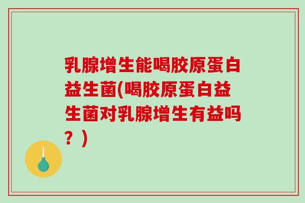 乳腺增生能喝胶原蛋白益生菌(喝胶原蛋白益生菌对乳腺增生有益吗？)