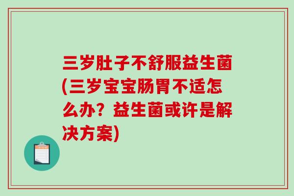 三岁肚子不舒服益生菌(三岁宝宝肠胃不适怎么办？益生菌或许是解决方案)