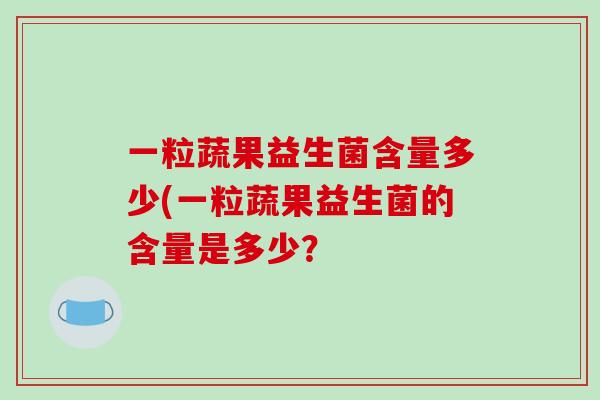 一粒蔬果益生菌含量多少(一粒蔬果益生菌的含量是多少？