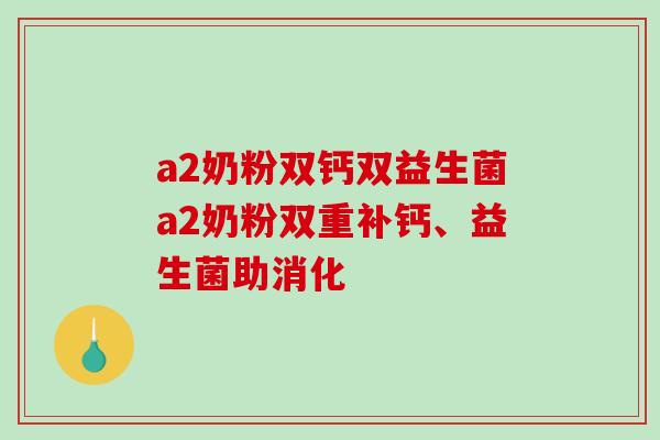 a2奶粉双钙双益生菌a2奶粉双重补钙、益生菌助消化 a2奶粉双钙双益生菌a2奶粉双重补钙、益生菌助消化