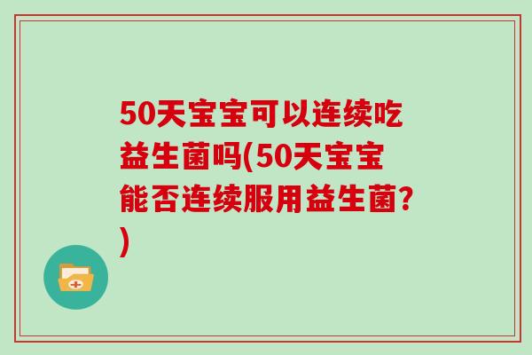 50天宝宝可以连续吃益生菌吗(50天宝宝能否连续服用益生菌？)