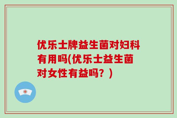 优乐士牌益生菌对妇科有用吗(优乐士益生菌对女性有益吗？)