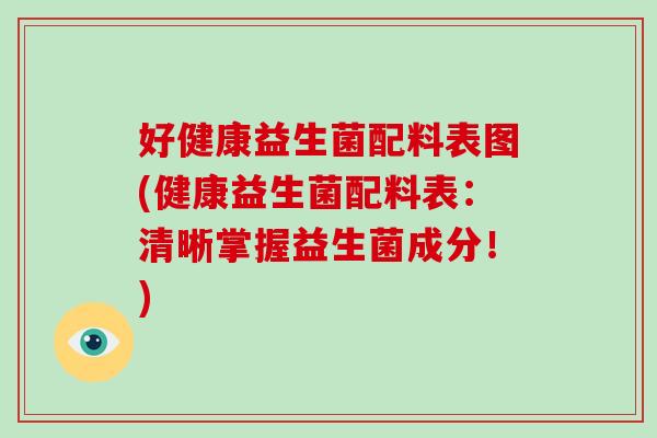 好健康益生菌配料表图(健康益生菌配料表：清晰掌握益生菌成分！)
