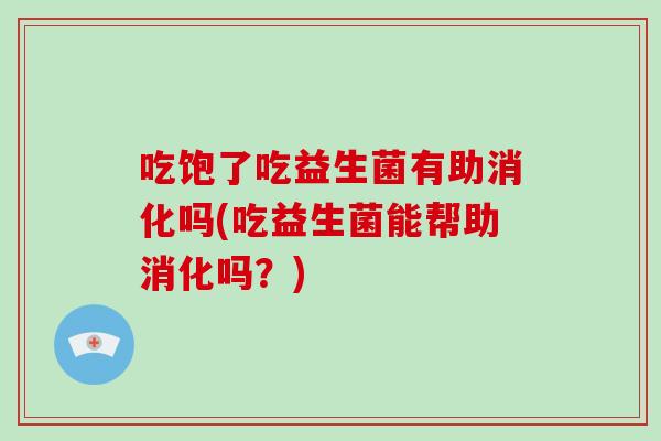 吃饱了吃益生菌有助消化吗(吃益生菌能帮助消化吗？)