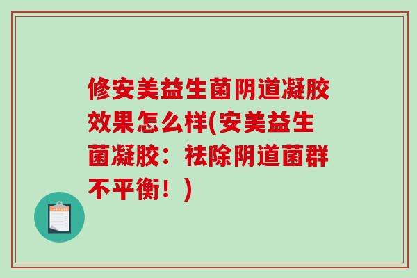 修安美益生菌阴道凝胶效果怎么样(安美益生菌凝胶：祛除阴道菌群不平衡！)