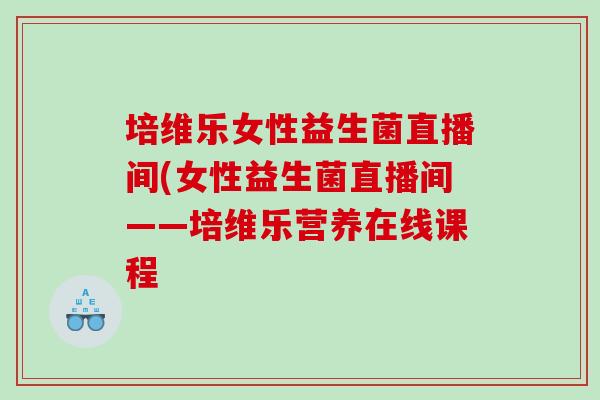 培维乐女性益生菌直播间(女性益生菌直播间——培维乐营养在线课程