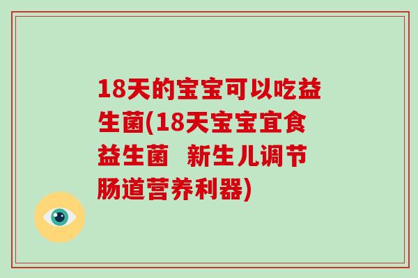18天的宝宝可以吃益生菌(18天宝宝宜食益生菌  新生儿调节肠道营养利器)
