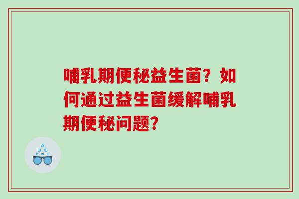 哺乳期便秘益生菌？如何通过益生菌缓解哺乳期便秘问题？