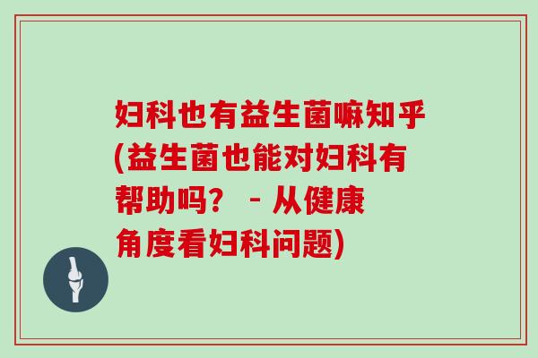 妇科也有益生菌嘛知乎(益生菌也能对妇科有帮助吗？ - 从健康角度看妇科问题)