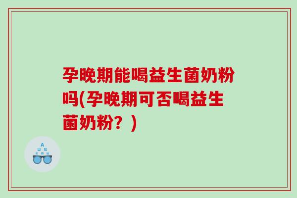 孕晚期能喝益生菌奶粉吗(孕晚期可否喝益生菌奶粉？)