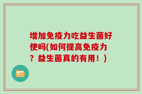 增加免疫力吃益生菌好使吗(如何提高免疫力？益生菌真的有用！)