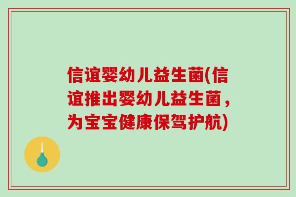 信谊婴幼儿益生菌(信谊推出婴幼儿益生菌，为宝宝健康保驾护航)