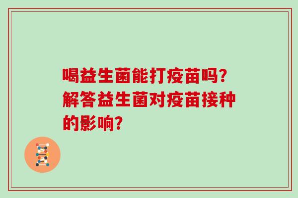 喝益生菌能打疫苗吗？解答益生菌对疫苗接种的影响？