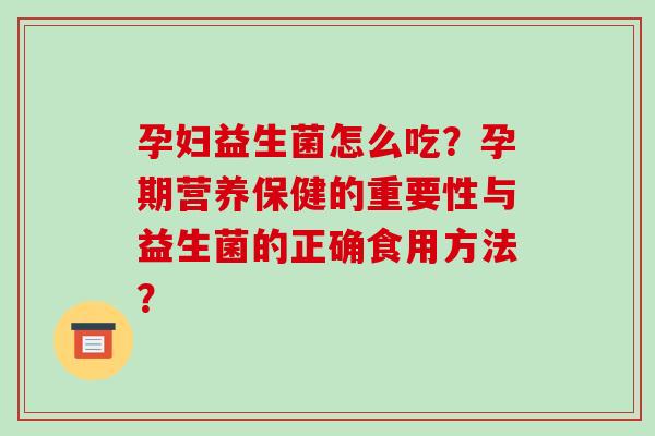 孕妇益生菌怎么吃？孕期营养保健的重要性与益生菌的正确食用方法？