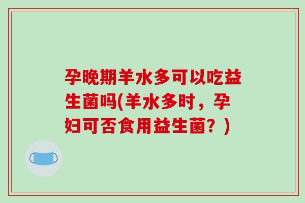 孕晚期羊水多可以吃益生菌吗(羊水多时，孕妇可否食用益生菌？)