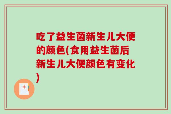 吃了益生菌新生儿大便的颜色(食用益生菌后新生儿大便颜色有变化)