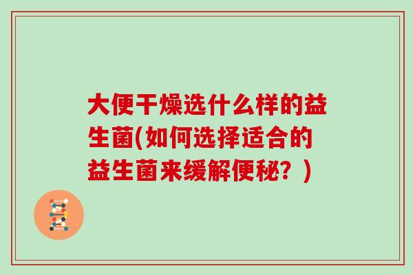 大便干燥选什么样的益生菌(如何选择适合的益生菌来缓解便秘？)