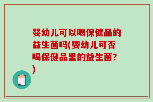婴幼儿可以喝保健品的益生菌吗(婴幼儿可否喝保健品里的益生菌？)