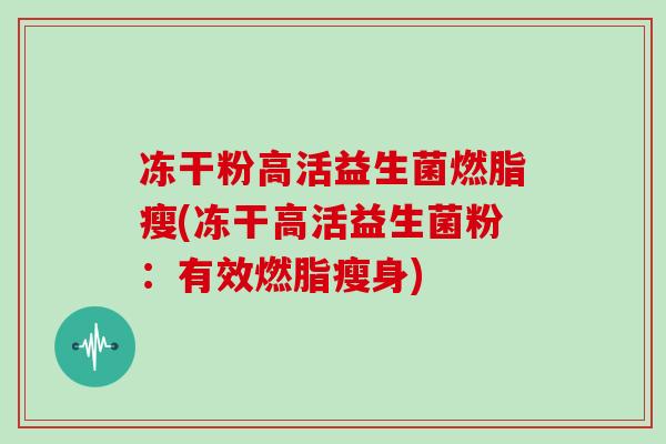 冻干粉高活益生菌燃脂瘦(冻干高活益生菌粉：有效燃脂瘦身)