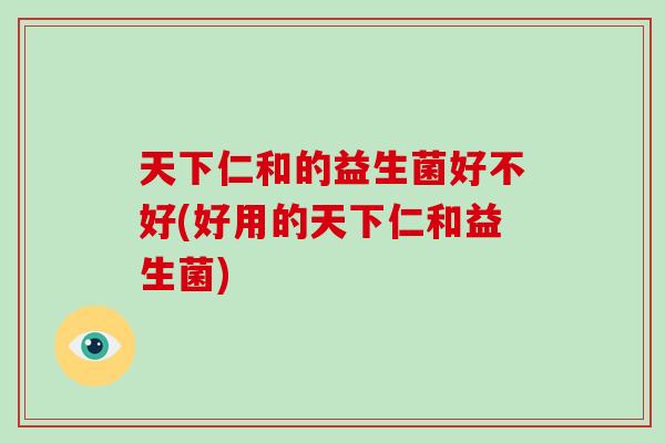 天下仁和的益生菌好不好(好用的天下仁和益生菌)