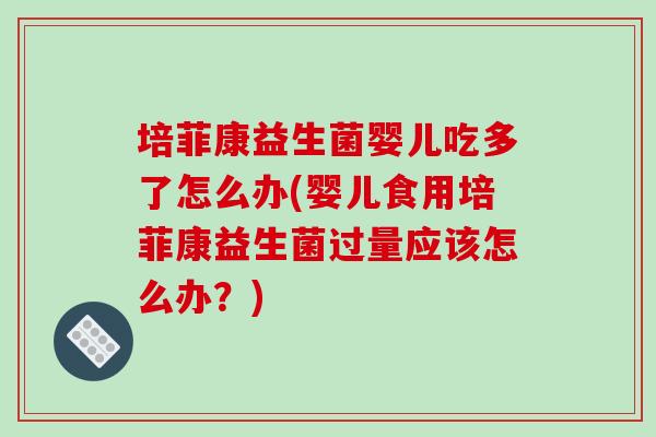 培菲康益生菌婴儿吃多了怎么办(婴儿食用培菲康益生菌过量应该怎么办？)