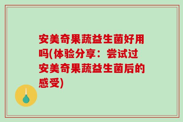 安美奇果蔬益生菌好用吗(体验分享：尝试过安美奇果蔬益生菌后的感受)