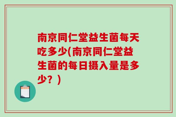 南京同仁堂益生菌每天吃多少(南京同仁堂益生菌的每日摄入量是多少？)