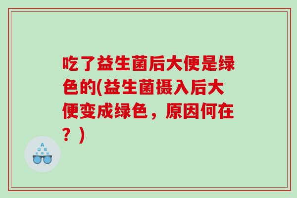 吃了益生菌后大便是绿色的(益生菌摄入后大便变成绿色，原因何在？)
