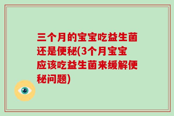 三个月的宝宝吃益生菌还是便秘(3个月宝宝应该吃益生菌来缓解便秘问题)