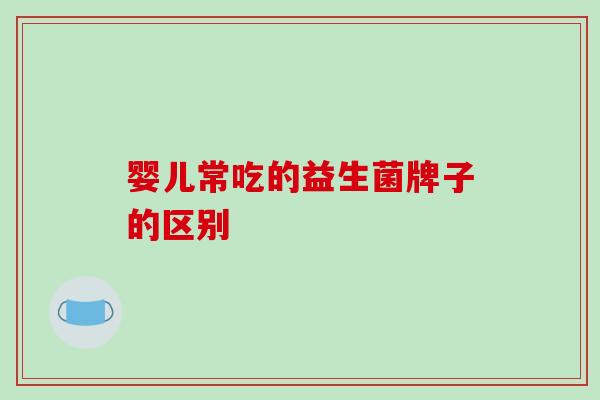 婴儿常吃的益生菌牌子的区别