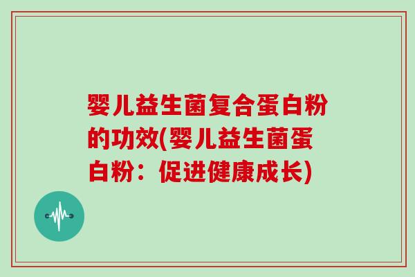 婴儿益生菌复合蛋白粉的功效(婴儿益生菌蛋白粉：促进健康成长)