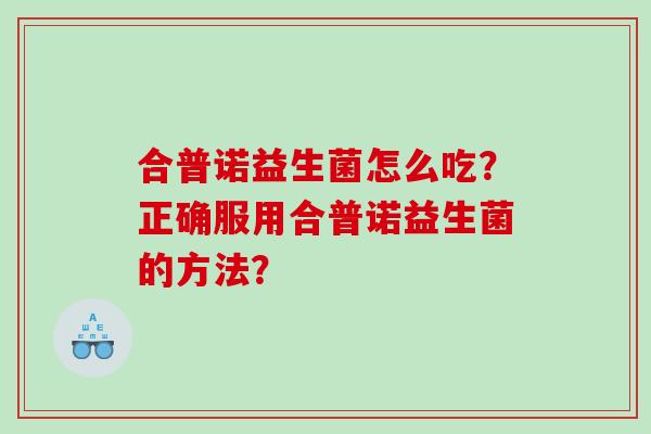 合普诺益生菌怎么吃？正确服用合普诺益生菌的方法？