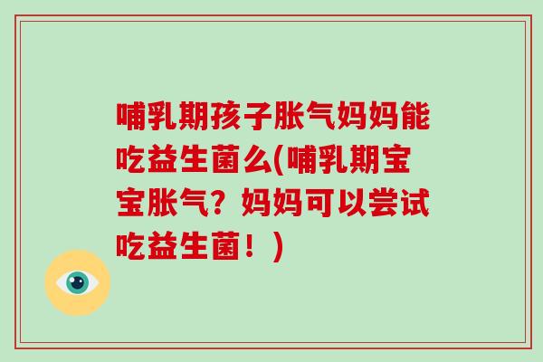 哺乳期孩子胀气妈妈能吃益生菌么(哺乳期宝宝胀气？妈妈可以尝试吃益生菌！)