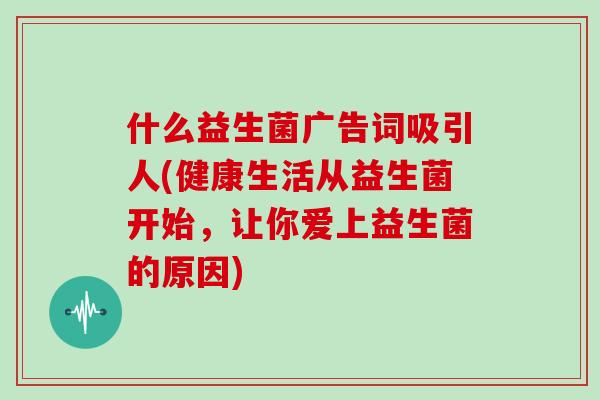 什么益生菌广告词吸引人(健康生活从益生菌开始，让你爱上益生菌的原因)