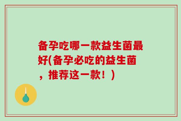 备孕吃哪一款益生菌最好(备孕必吃的益生菌，推荐这一款！)