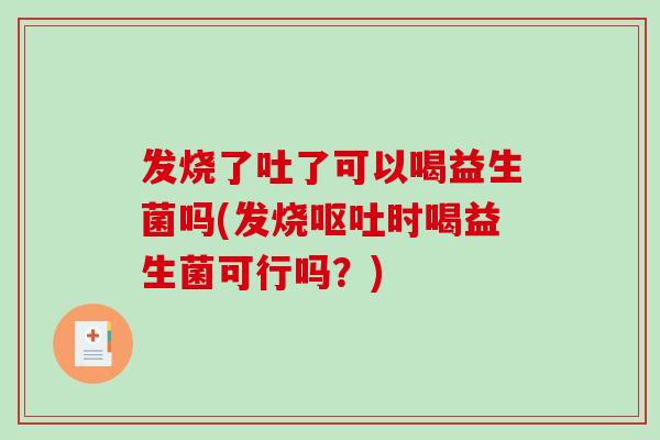 发烧了吐了可以喝益生菌吗(发烧呕吐时喝益生菌可行吗？)