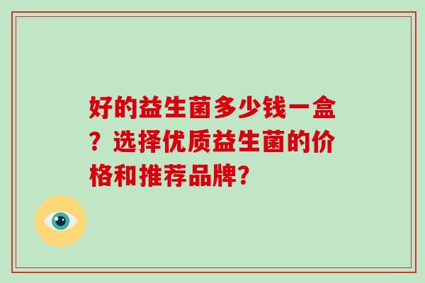 好的益生菌多少钱一盒？选择优质益生菌的价格和推荐品牌？